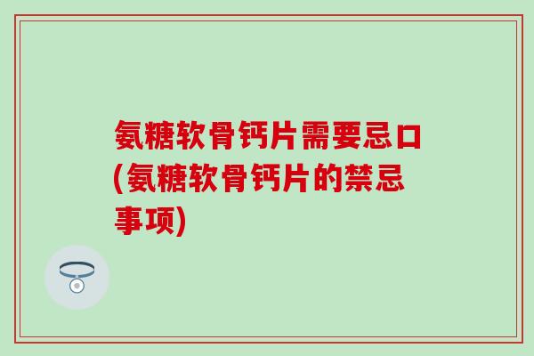 氨糖软骨钙片需要忌口(氨糖软骨钙片的禁忌事项)