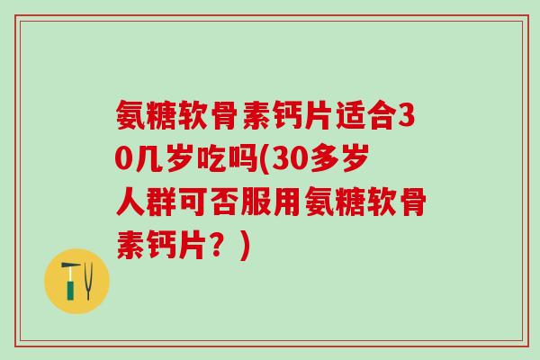 氨糖软骨素钙片适合30几岁吃吗(30多岁人群可否服用氨糖软骨素钙片?) 氨糖软骨素钙片适合30几岁吃吗(30多岁人群可否服用氨糖软骨素钙片?)