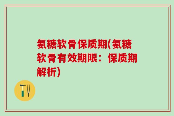 氨糖软骨保质期(氨糖软骨有效期限：保质期解析)