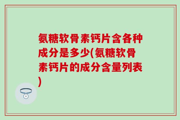 氨糖软骨素钙片含各种成分是多少(氨糖软骨素钙片的成分含量列表) 氨糖软骨素钙片含各种成分是多少(氨糖软骨素钙片的成分含量列表)