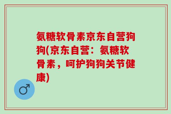 氨糖软骨素京东自营狗狗(京东自营：氨糖软骨素，呵护狗狗关节健康)