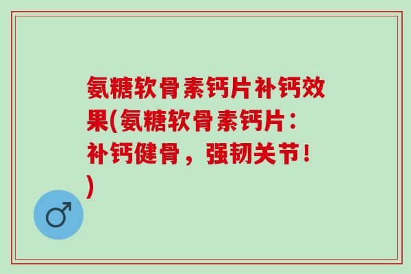 氨糖软骨素钙片补钙效果(氨糖软骨素钙片：补钙健骨，强韧关节！)