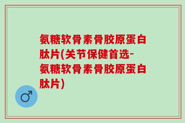 氨糖软骨素骨胶原蛋白肽片(关节保健首选-氨糖软骨素骨胶原蛋白肽片)