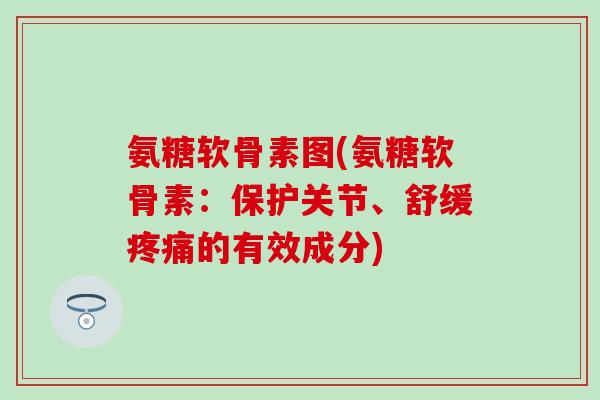 氨糖软骨素图(氨糖软骨素：保护关节、舒缓的有效成分)