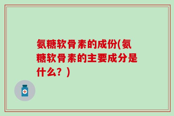 氨糖软骨素的成份(氨糖软骨素的主要成分是什么？)