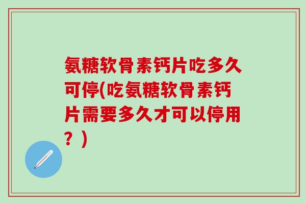 氨糖软骨素钙片吃多久可停(吃氨糖软骨素钙片需要多久才可以停用？)