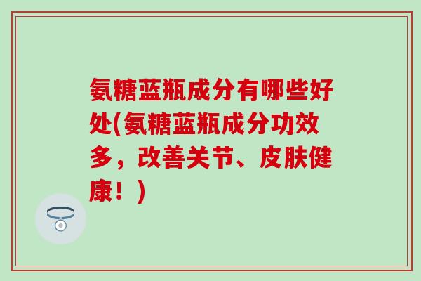 氨糖蓝瓶成分有哪些好处(氨糖蓝瓶成分功效多，改善关节、皮肤健康！)