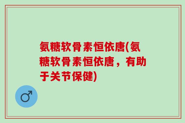 氨糖软骨素恒依唐(氨糖软骨素恒依唐，有助于关节保健)
