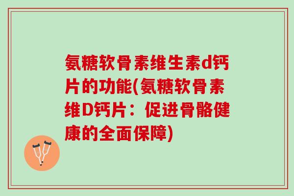 氨糖软骨素维生素d钙片的功能(氨糖软骨素维D钙片:促进骨骼健康的全面保障) 氨糖软骨素维生素d钙片的功能(氨糖软骨素维D钙片:促进骨骼健康的全面保障)