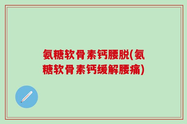 氨糖软骨素钙腰脱(氨糖软骨素钙缓解腰痛)