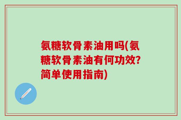 氨糖软骨素油用吗(氨糖软骨素油有何功效？简单使用指南)