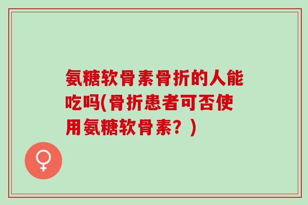 氨糖软骨素的人能吃吗(患者可否使用氨糖软骨素？)