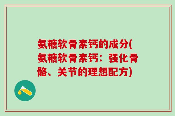氨糖软骨素钙的成分(氨糖软骨素钙:强化骨骼、关节的理想配方) 氨糖软骨素钙的成分(氨糖软骨素钙:强化骨骼、关节的理想配方)