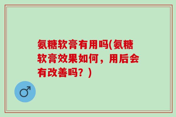 氨糖软膏有用吗(氨糖软膏效果如何，用后会有改善吗？)