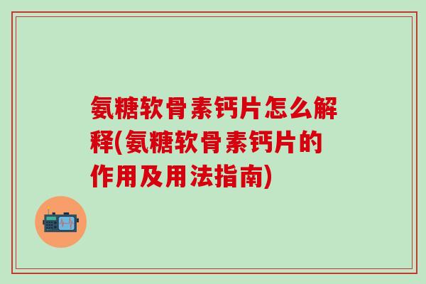 氨糖软骨素钙片怎么解释(氨糖软骨素钙片的作用及用法指南)