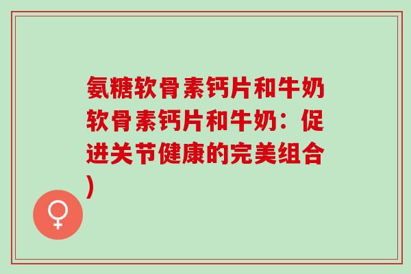 氨糖软骨素钙片和牛奶软骨素钙片和牛奶：促进关节健康的完美组合)