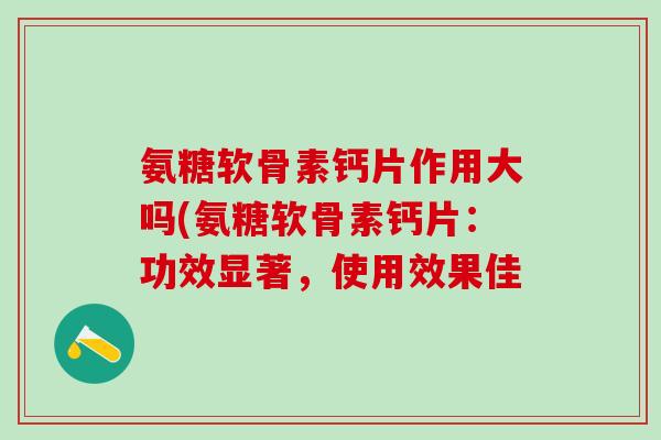 氨糖软骨素钙片作用大吗(氨糖软骨素钙片：功效显著，使用效果佳
