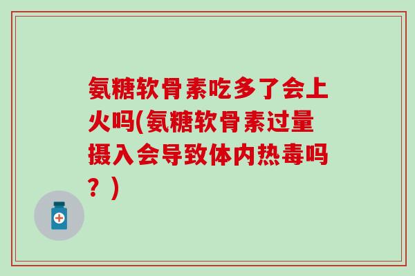 氨糖软骨素吃多了会上火吗(氨糖软骨素过量摄入会导致体内热毒吗？)