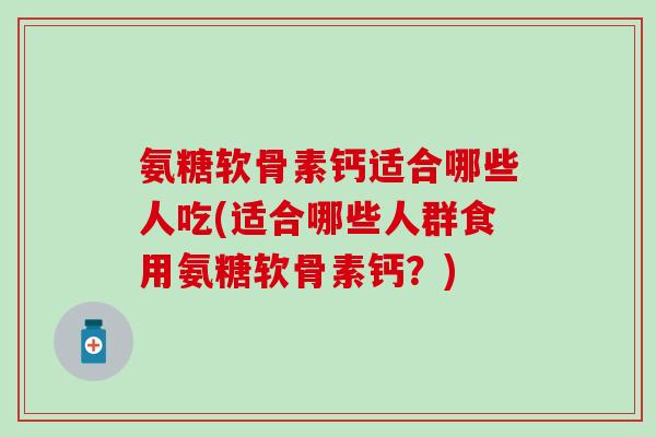 氨糖软骨素钙适合哪些人吃(适合哪些人群食用氨糖软骨素钙？)