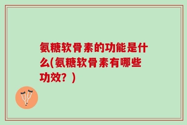 氨糖软骨素的功能是什么(氨糖软骨素有哪些功效？)