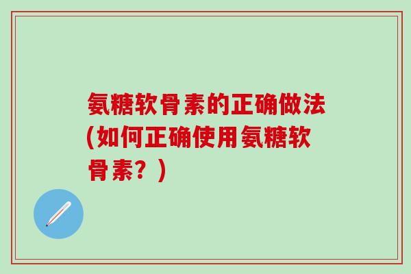 氨糖软骨素的正确做法(如何正确使用氨糖软骨素？)