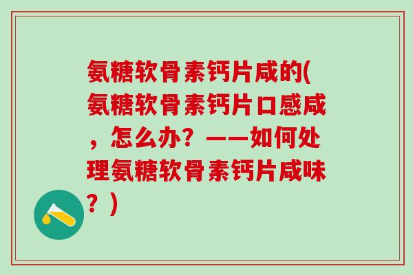 氨糖软骨素钙片咸的(氨糖软骨素钙片口感咸，怎么办？——如何处理氨糖软骨素钙片咸味？)