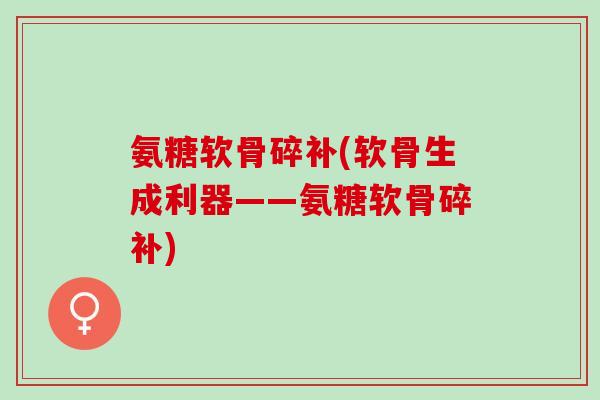 氨糖软骨碎补(软骨生成利器——氨糖软骨碎补)
