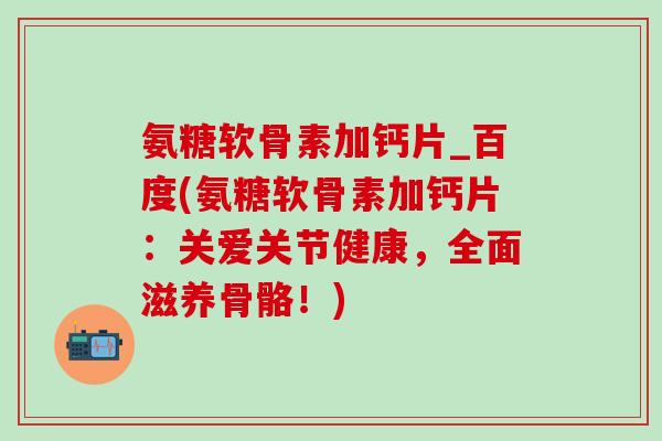 氨糖软骨素加钙片_百度(氨糖软骨素加钙片：关爱关节健康，全面滋养骨骼！)