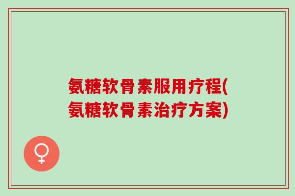 氨糖软骨素服用疗程(氨糖软骨素方案)