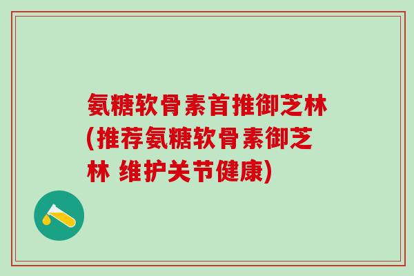 氨糖软骨素首推御芝林(推荐氨糖软骨素御芝林 维护关节健康)