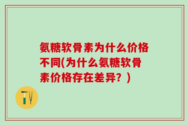 氨糖软骨素为什么价格不同(为什么氨糖软骨素价格存在差异？)