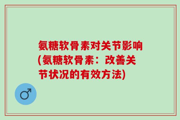 氨糖软骨素对关节影响(氨糖软骨素：改善关节状况的有效方法)