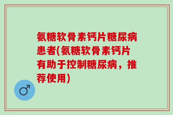 氨糖软骨素钙片患者(氨糖软骨素钙片有助于控制，推荐使用)