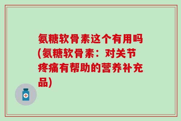 氨糖软骨素这个有用吗(氨糖软骨素：对关节疼痛有帮助的营养补充品)
