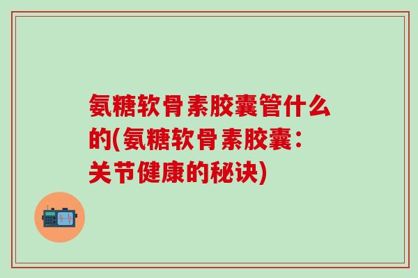 氨糖软骨素胶囊管什么的(氨糖软骨素胶囊：关节健康的秘诀)