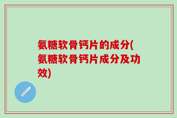 氨糖软骨钙片的成分(氨糖软骨钙片成分及功效)