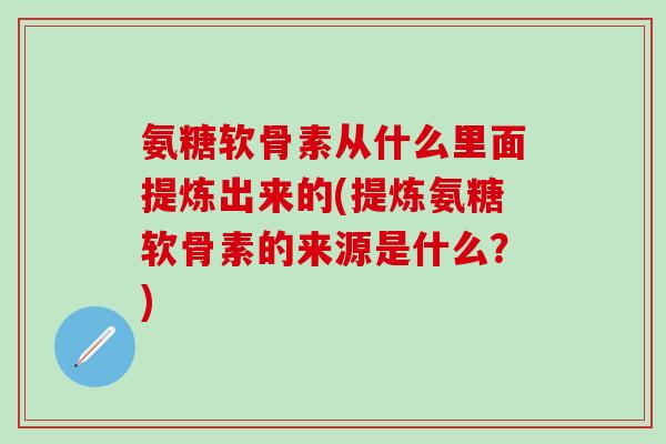 氨糖软骨素从什么里面提炼出来的(提炼氨糖软骨素的来源是什么?) 氨糖软骨素从什么里面提炼出来的(提炼氨糖软骨素的来源是什么?)