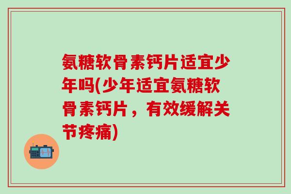 氨糖软骨素钙片适宜少年吗(少年适宜氨糖软骨素钙片,有效缓解关节) 氨糖软骨素钙片适宜少年吗(少年适宜氨糖软骨素钙片,有效缓解关节)