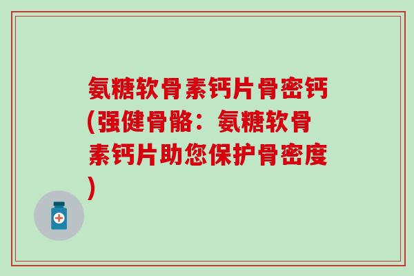 氨糖软骨素钙片骨密钙(强健骨骼：氨糖软骨素钙片助您保护骨密度)