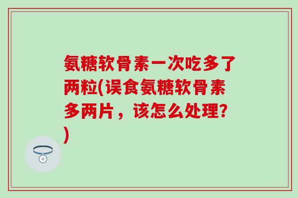 氨糖软骨素一次吃多了两粒(误食氨糖软骨素多两片，该怎么处理？)