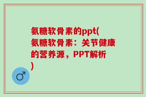 氨糖软骨素的ppt(氨糖软骨素：关节健康的营养源，PPT解析)