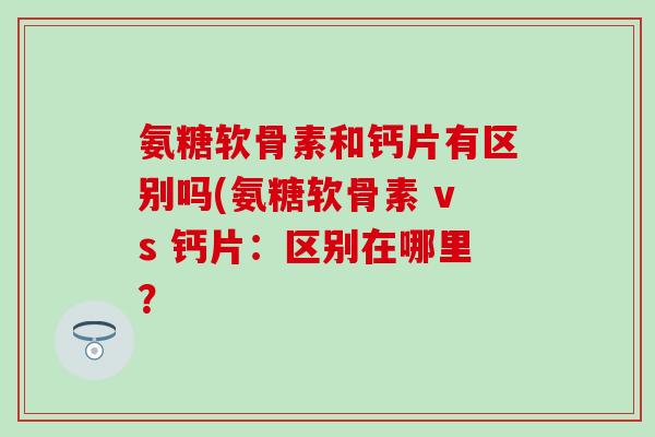 氨糖软骨素和钙片有区别吗(氨糖软骨素 vs 钙片：区别在哪里？