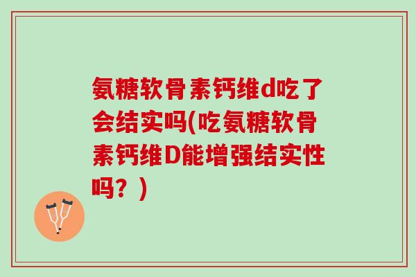 氨糖软骨素钙维d吃了会结实吗(吃氨糖软骨素钙维D能增强结实性吗？)