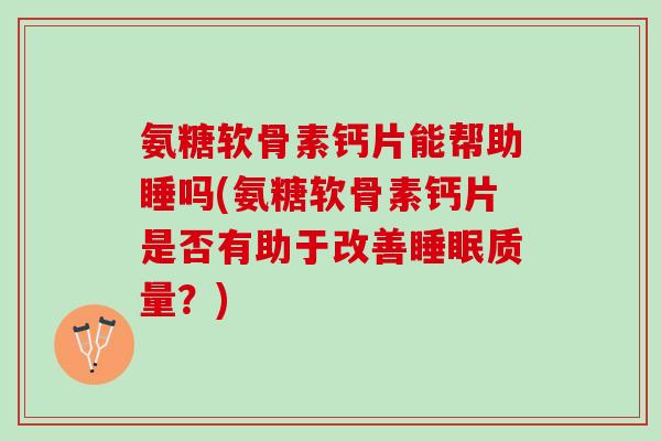 氨糖软骨素钙片能帮助睡吗(氨糖软骨素钙片是否有助于改善睡眠质量？)