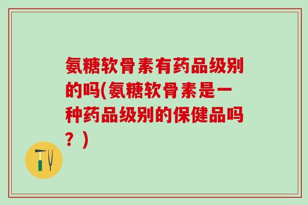 氨糖软骨素有药品级别的吗(氨糖软骨素是一种药品级别的保健品吗？)