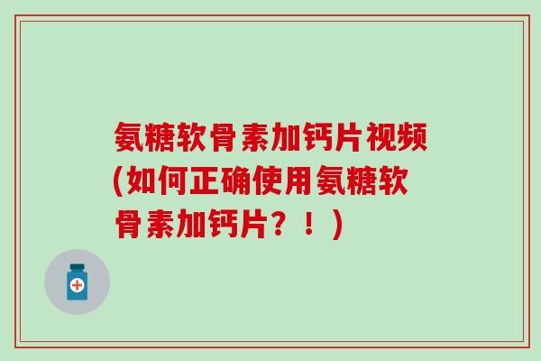 氨糖软骨素加钙片视频(如何正确使用氨糖软骨素加钙片？！)