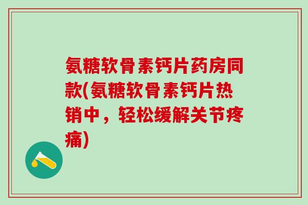 氨糖软骨素钙片药房同款(氨糖软骨素钙片热销中，轻松缓解关节疼痛)