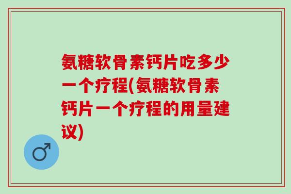氨糖软骨素钙片吃多少一个疗程(氨糖软骨素钙片一个疗程的用量建议)