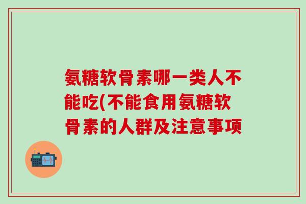 氨糖软骨素哪一类人不能吃(不能食用氨糖软骨素的人群及注意事项
