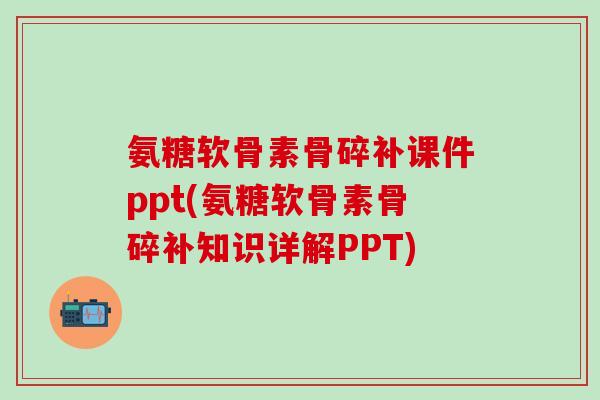 氨糖软骨素骨碎补课件ppt(氨糖软骨素骨碎补知识详解PPT)